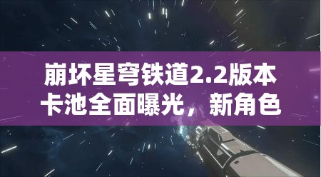 崩坏星穹铁道2.2版本卡池全面曝光，新角色璀璨亮相引领期待