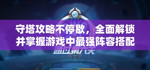 守塔攻略不停歇,全面解锁并掌握游戏中最强阵容搭配秘籍 守塔攻略不停歇,全面解锁并掌握游戏中最强阵容搭配秘籍