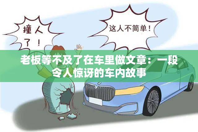 老板等不及了在车里做文章：一段令人惊讶的车内故事