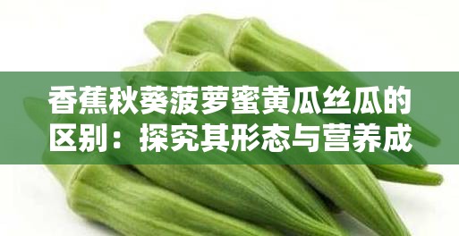 香蕉秋葵菠萝蜜黄瓜丝瓜的区别：探究其形态与营养成分的不同