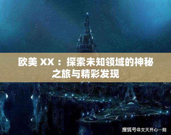 欧美 XX ：探索未知领域的神秘之旅与精彩发现