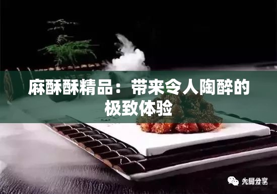 麻酥酥精品：带来令人陶醉的极致体验