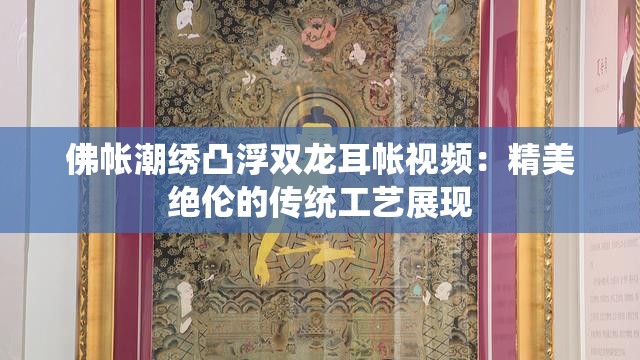 佛帐潮绣凸浮双龙耳帐视频：精美绝伦的传统工艺展现