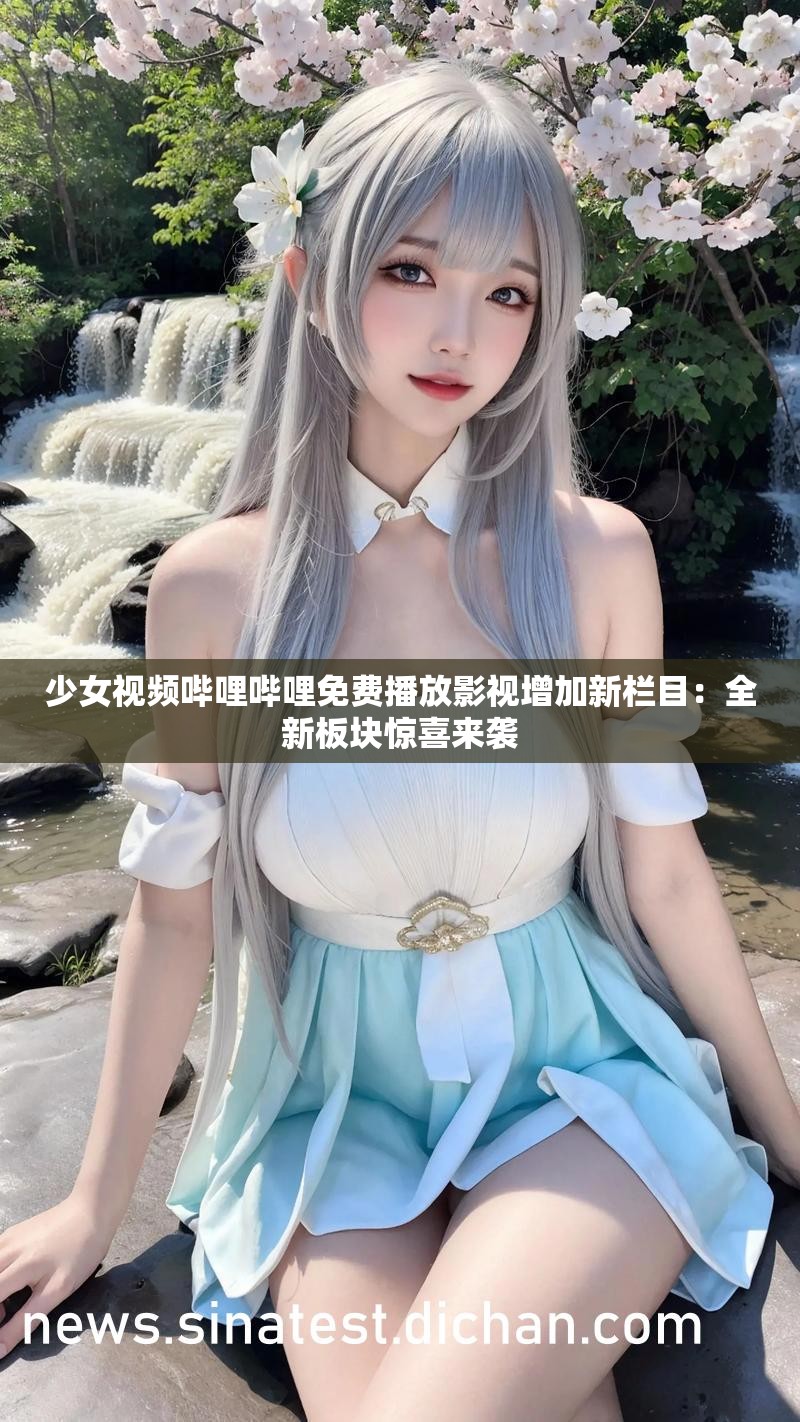 少女视频哔哩哔哩免费播放影视增加新栏目：全新板块惊喜来袭