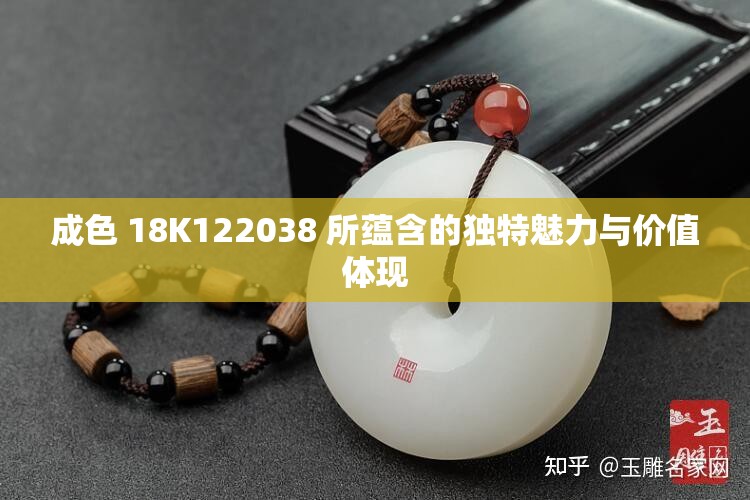 成色 18K122038 所蕴含的独特魅力与价值体现