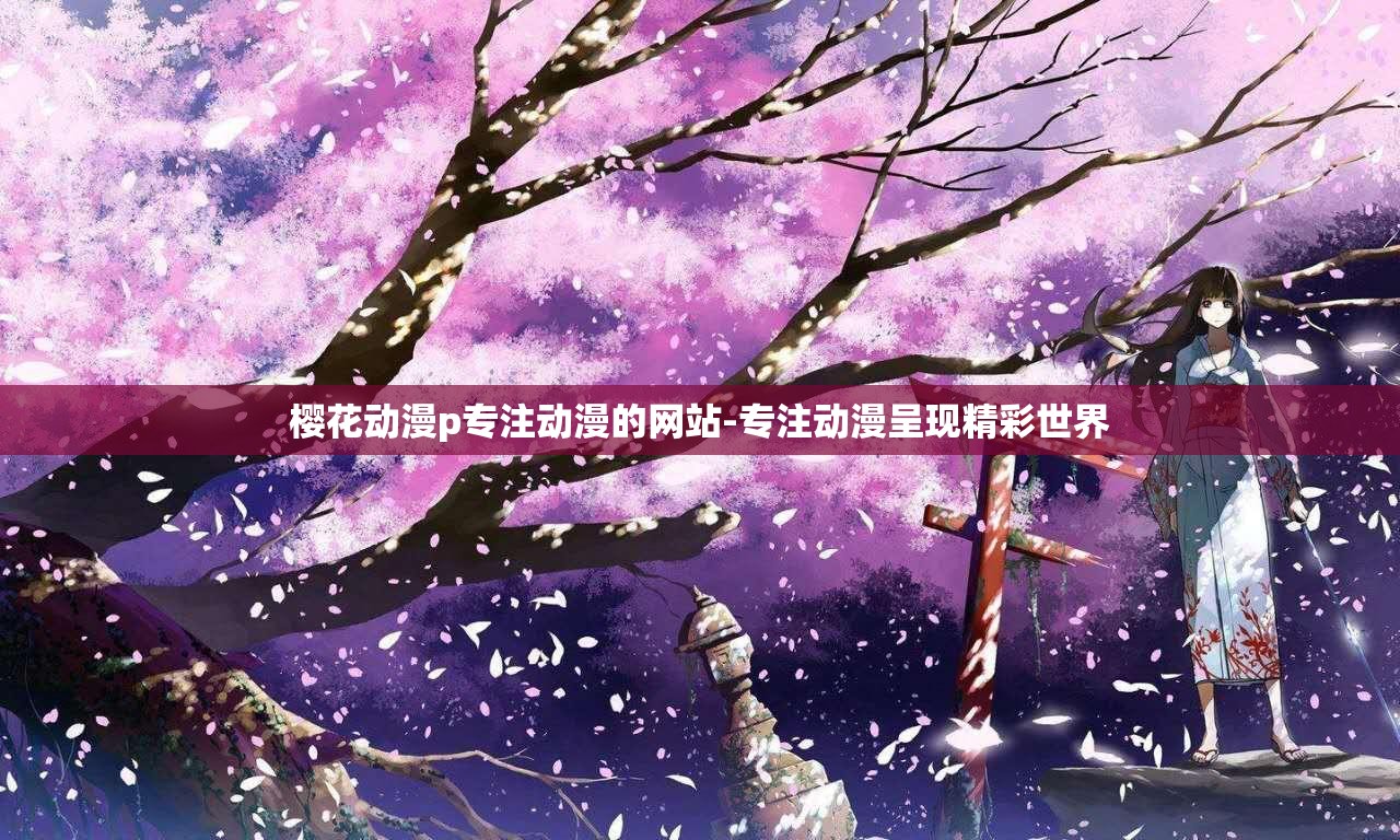 樱花动漫p专注动漫的网站-专注动漫呈现精彩世界