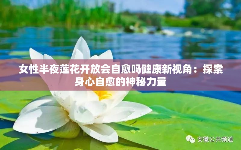 女性半夜莲花开放会自愈吗健康新视角：探索身心自愈的神秘力量