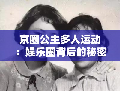 京圈公主多人运动：娱乐圈背后的秘密与风波
