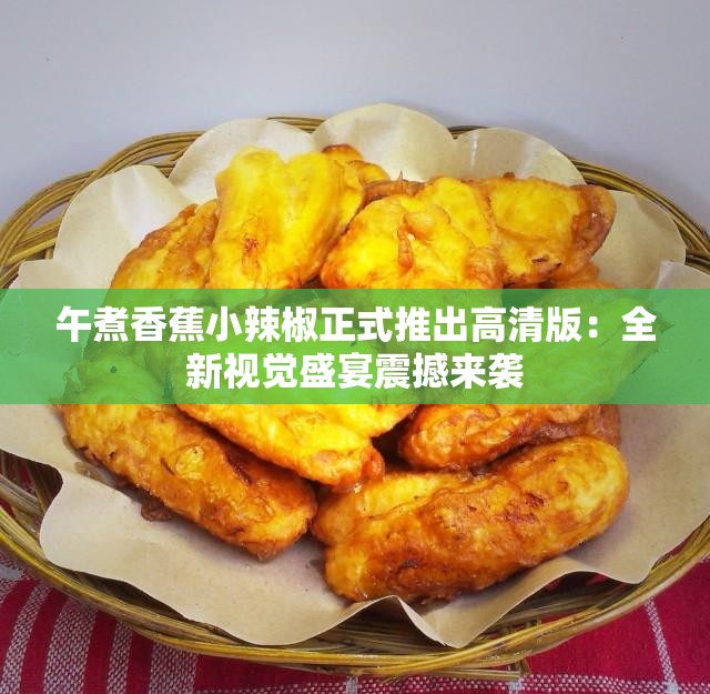 午煮香蕉小辣椒正式推出高清版：全新视觉盛宴震撼来袭