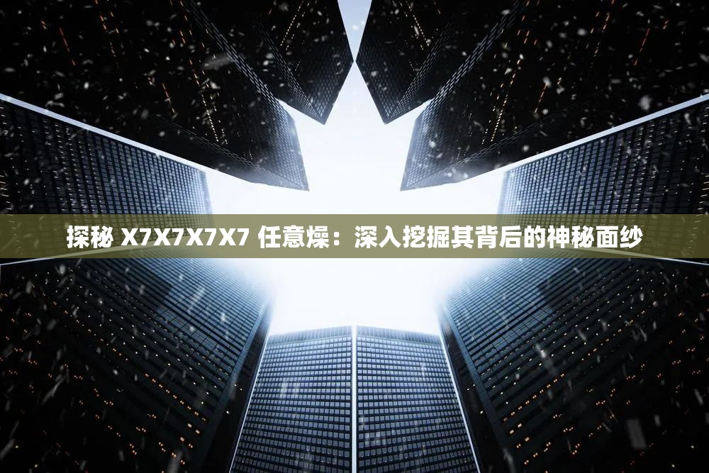 探秘 X7X7X7X7 任意燥：深入挖掘其背后的神秘面纱
