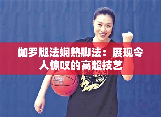 伽罗腿法娴熟脚法：展现令人惊叹的高超技艺