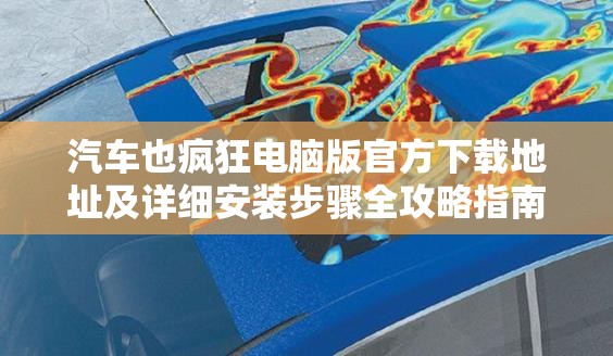 汽车也疯狂电脑版官方下载地址及详细安装步骤全攻略指南