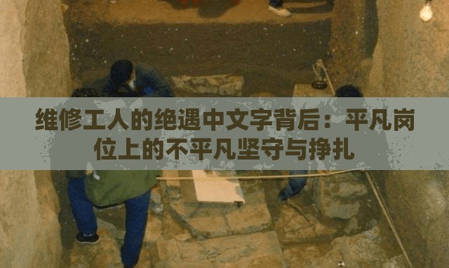 维修工人的绝遇中文字背后：平凡岗位上的不平凡坚守与挣扎