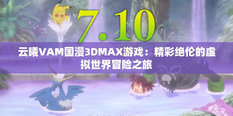 云曦VAM国漫3DMAX游戏：精彩绝伦的虚拟世界冒险之旅