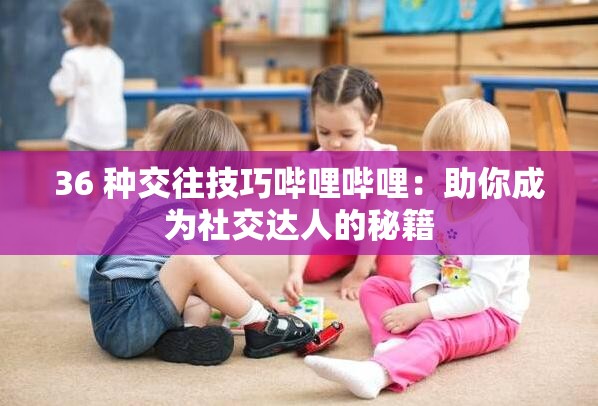 36 种交往技巧哔哩哔哩：助你成为社交达人的秘籍