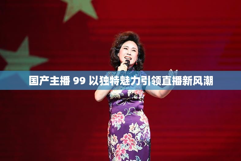国产主播 99 以独特魅力引领直播新风潮