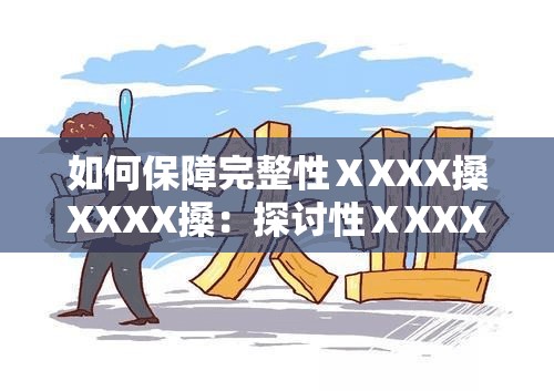 如何保障完整性ⅩXXX搡XXXX搡：探讨性ⅩXXX搡XXXX搡中的重要问题