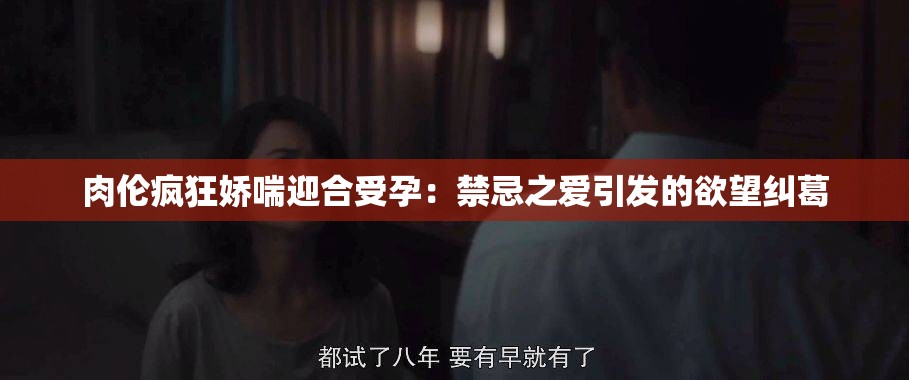 肉伦疯狂娇喘迎合受孕：禁忌之爱引发的欲望纠葛