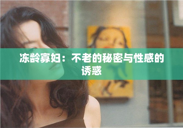 冻龄寡妇：不老的秘密与性感的诱惑