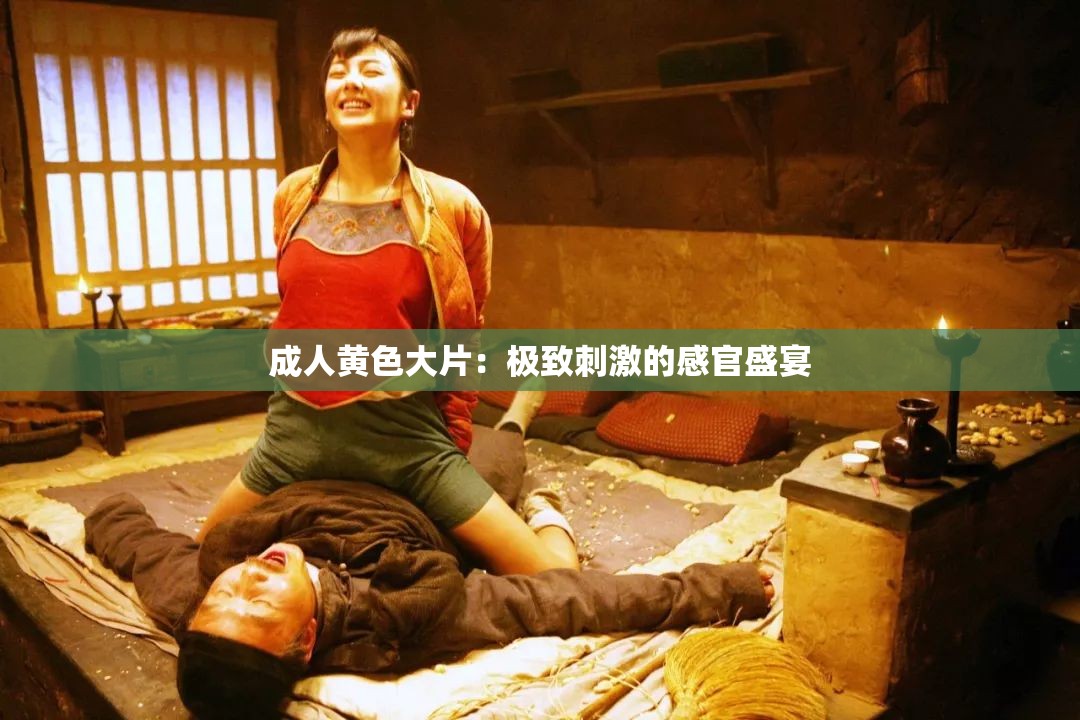 成人黄色大片：极致刺激的感官盛宴