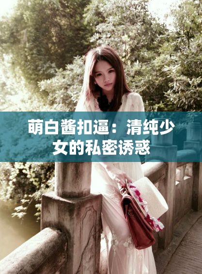 萌白酱扣逼：清纯少女的私密诱惑