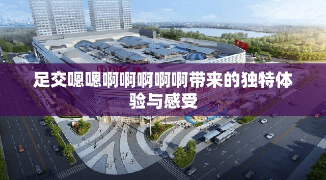 足交嗯嗯啊啊啊啊啊带来的独特体验与感受