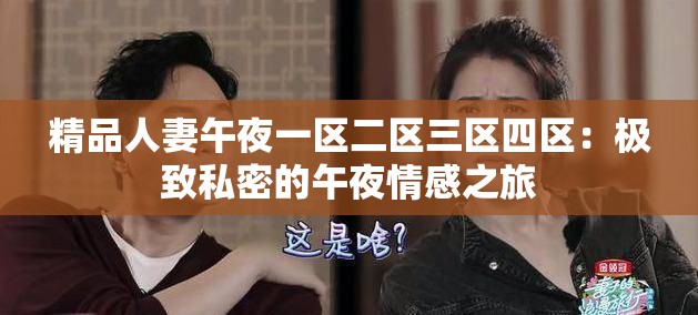 精品人妻午夜一区二区三区四区：极致私密的午夜情感之旅