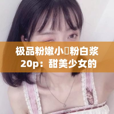 极品粉嫩小泬粉白浆 20p：甜美少女的私密时刻