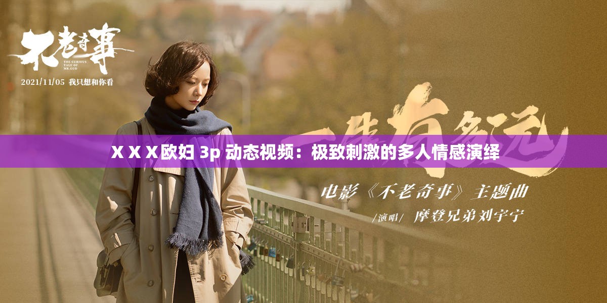 ⅩⅩⅩ欧妇 3p 动态视频：极致刺激的多人情感演绎