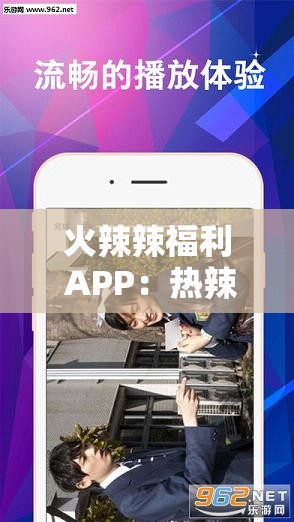 火辣辣福利 APP：热辣内容，尽在其中