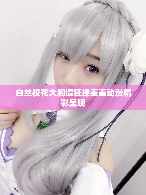 白丝校花大胸遭狂揉羞羞动漫精彩呈现