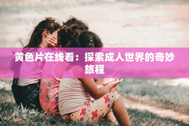 黄色片在线看：探索成人世界的奇妙旅程