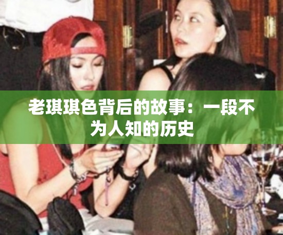 老琪琪色背后的故事：一段不为人知的历史