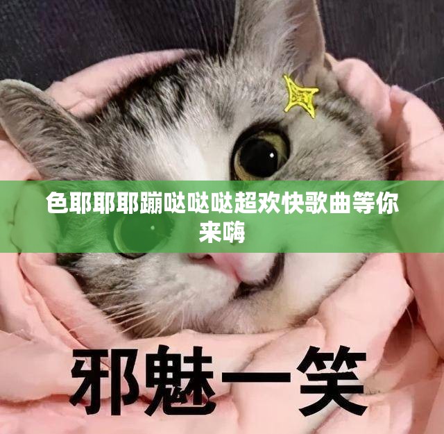 色耶耶耶蹦哒哒哒超欢快歌曲等你来嗨