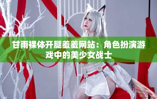 甘雨裸体开腿羞羞网站：角色扮演游戏中的美少女战士