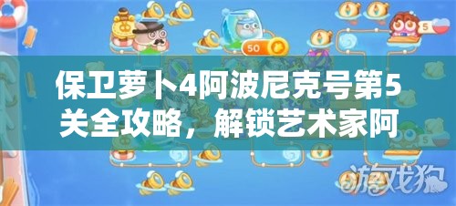 保卫萝卜4阿波尼克号第5关全攻略，解锁艺术家阿波角色，掌握满星通关必备秘籍