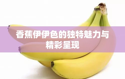 香蕉伊伊色的独特魅力与精彩呈现