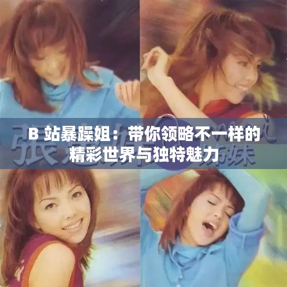 B 站暴躁姐：带你领略不一样的精彩世界与独特魅力