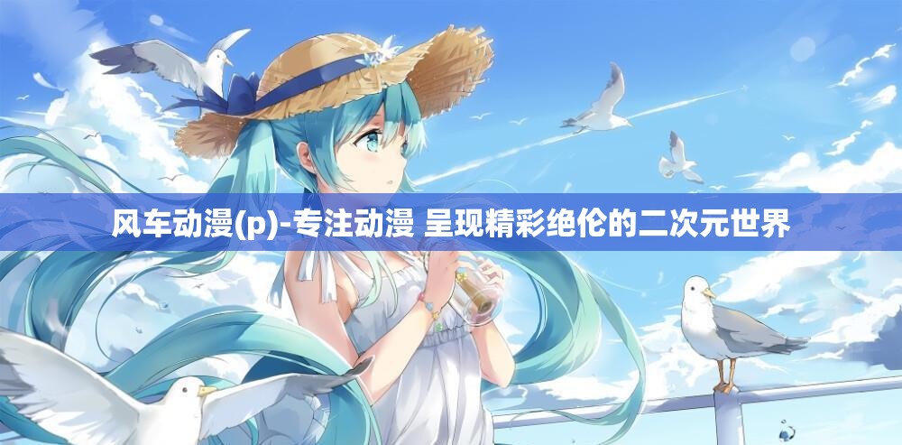 风车动漫(p)-专注动漫 呈现精彩绝伦的二次元世界 风车动漫(p)-专注动漫 呈现精彩绝伦的二次元世界