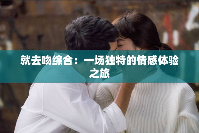 就去吻综合：一场独特的情感体验之旅
