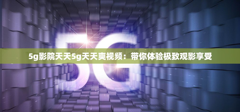 5g影院天天5g天天爽视频：带你体验极致观影享受