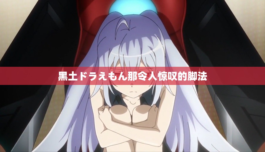 黑土ドラえもん那令人惊叹的脚法