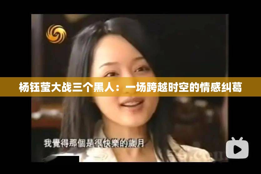 杨钰莹大战三个黑人：一场跨越时空的情感纠葛