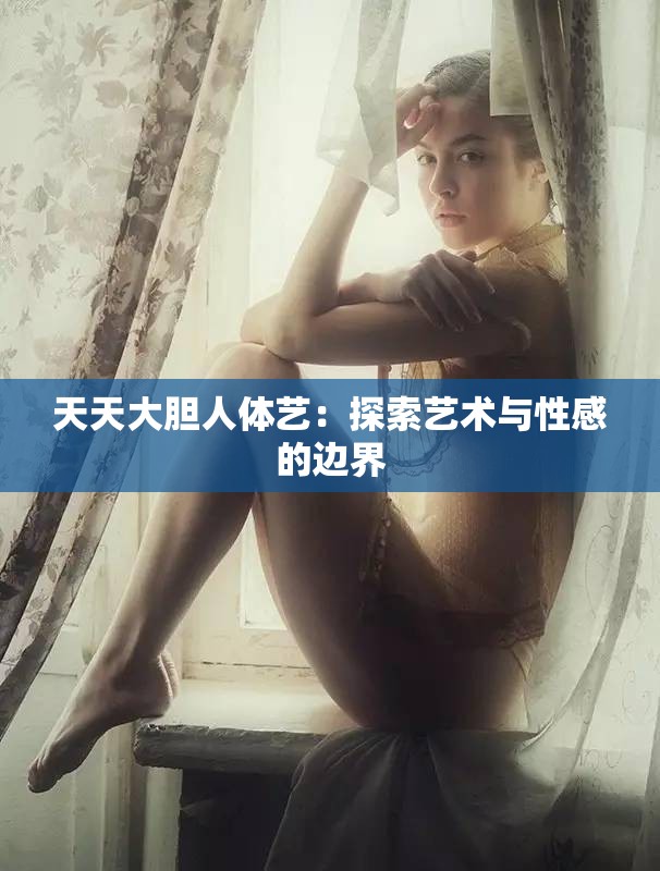 天天大胆人体艺：探索艺术与性感的边界