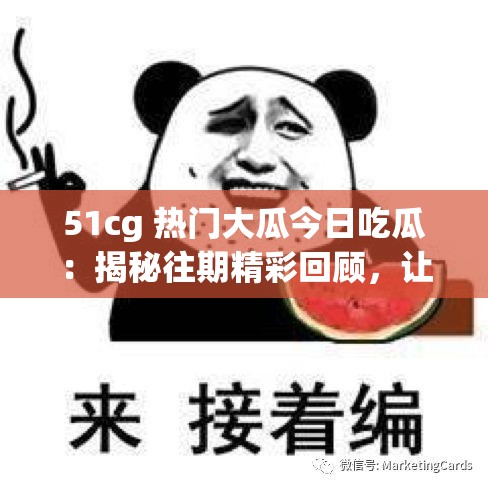 51cg 热门大瓜今日吃瓜:揭秘往期精彩回顾,让你一次看个够 51cg 热门大瓜今日吃瓜:揭秘往期精彩回顾,让你一次看个够