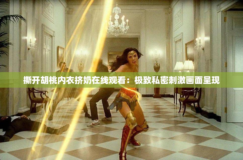 撕开胡桃内衣挤奶在线观看：极致私密刺激画面呈现