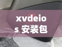 xvdeios 安装包：畅享高清视频的便捷安装指南