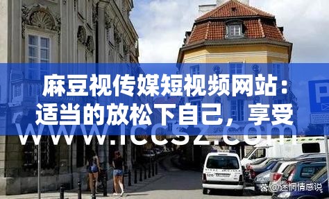 麻豆视传媒短视频网站：适当的放松下自己，享受愉悦时光