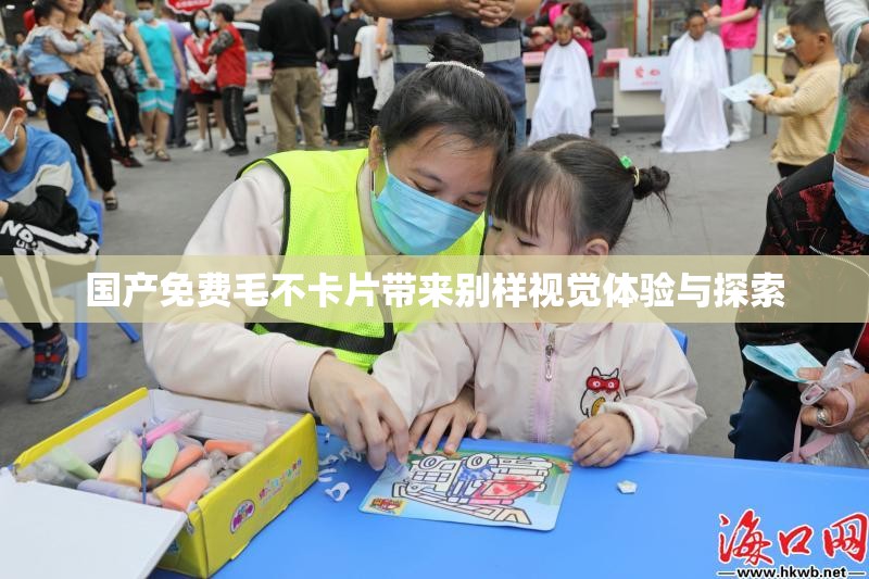 国产免费毛不卡片带来别样视觉体验与探索