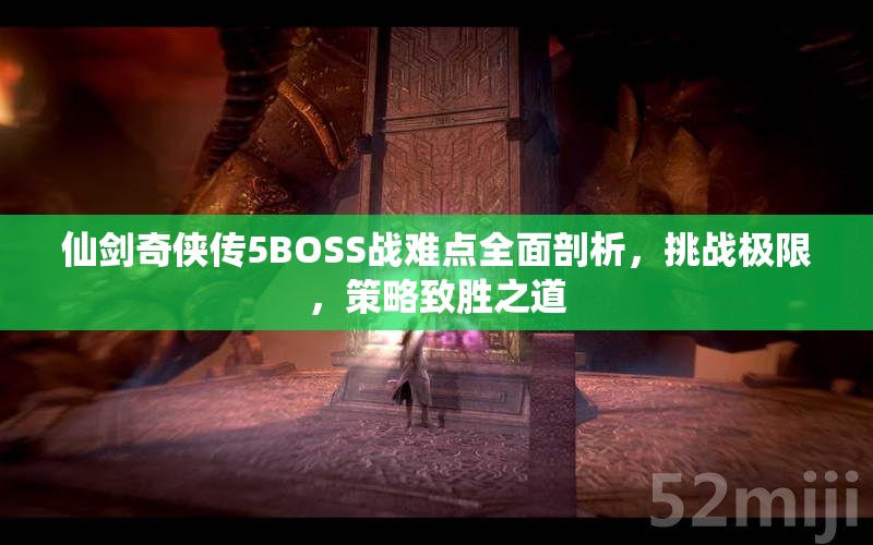 仙剑奇侠传5BOSS战难点全面剖析，挑战极限，策略致胜之道